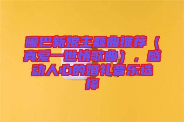 啞巴新娘主題曲推薦（真愛一世情歌曲），感動人心的婚禮音樂選擇
