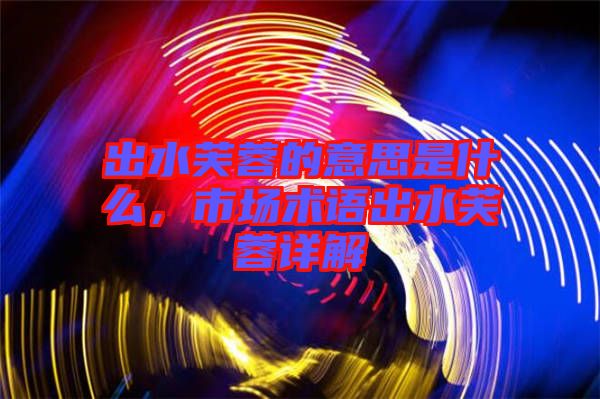 出水芙蓉的意思是什么，市場(chǎng)術(shù)語(yǔ)出水芙蓉詳解