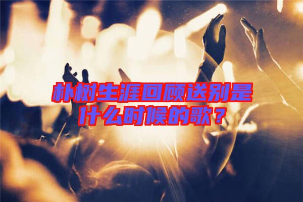 樸樹生涯回顧送別是什么時候的歌？