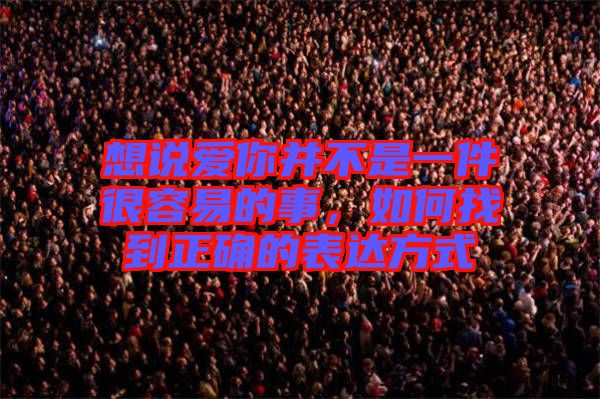 想說愛你并不是一件很容易的事，如何找到正確的表達方式