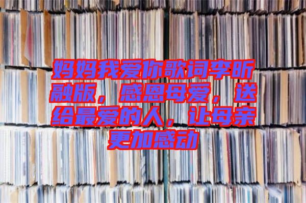 媽媽我愛你歌詞李昕融版，感恩母愛，送給最愛的人，讓母親更加感動