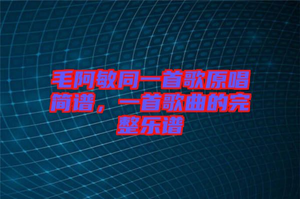毛阿敏同一首歌原唱簡譜，一首歌曲的完整樂譜