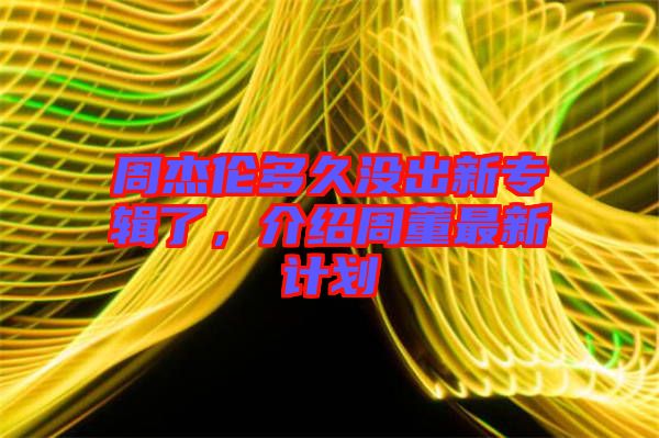周杰倫多久沒出新專輯了，介紹周董最新計(jì)劃