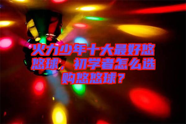 火力少年十大最好悠悠球，初學(xué)者怎么選購悠悠球？