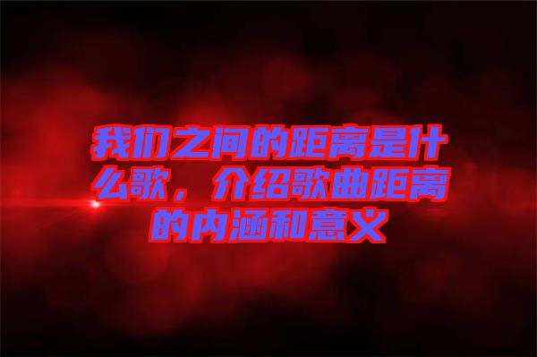 我們之間的距離是什么歌，介紹歌曲距離的內(nèi)涵和意義
