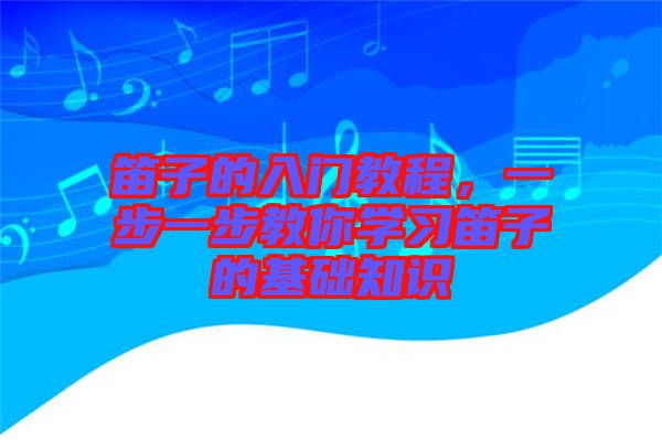 笛子的入門(mén)教程，一步一步教你學(xué)習(xí)笛子的基礎(chǔ)知識(shí)