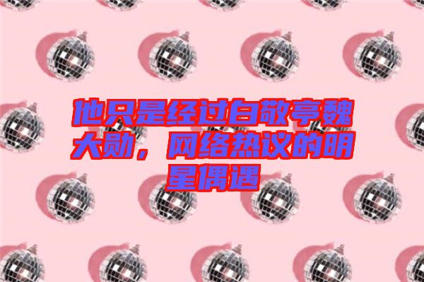 他只是經(jīng)過(guò)白敬亭魏大勛，網(wǎng)絡(luò)熱議的明星偶遇