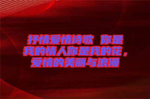 抒情愛情詩歌 你是我的情人你是我的花，愛情的美麗與浪漫