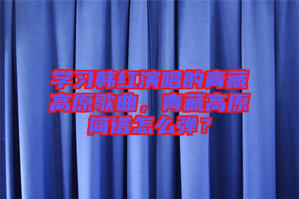 學(xué)習(xí)韓紅演唱的青藏高原歌曲，青藏高原簡(jiǎn)譜怎么彈？
