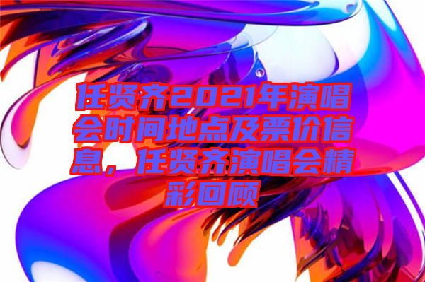 任賢齊2021年演唱會(huì)時(shí)間地點(diǎn)及票價(jià)信息，任賢齊演唱會(huì)精彩回顧