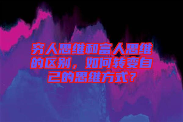 窮人思維和富人思維的區(qū)別，如何轉(zhuǎn)變自己的思維方式？