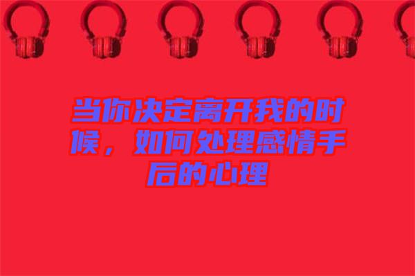 當(dāng)你決定離開我的時候，如何處理感情手后的心理