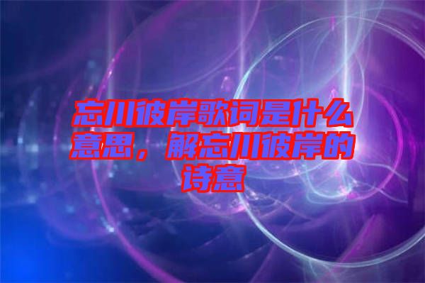 忘川彼岸歌詞是什么意思，解忘川彼岸的詩意