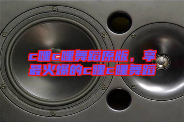 c哩c哩舞蹈原版，享最火爆的c哩c哩舞蹈