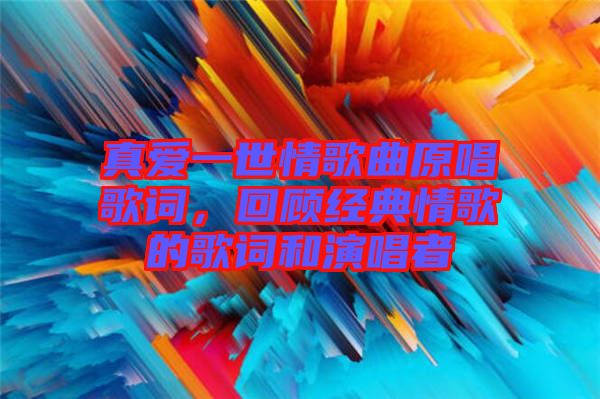 真愛一世情歌曲原唱歌詞，回顧經(jīng)典情歌的歌詞和演唱者