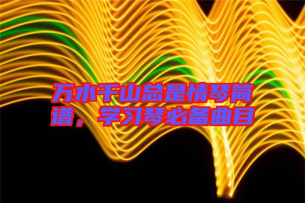 萬水千山總是情琴簡譜，學(xué)習(xí)琴必備曲目