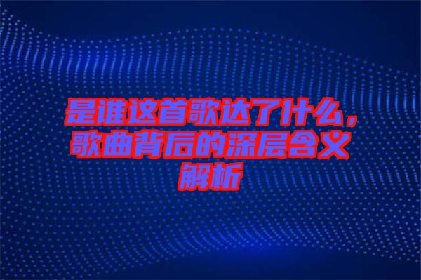 是誰這首歌達了什么，歌曲背后的深層含義解析