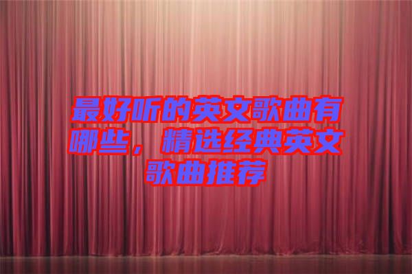 最好聽的英文歌曲有哪些，精選經(jīng)典英文歌曲推薦