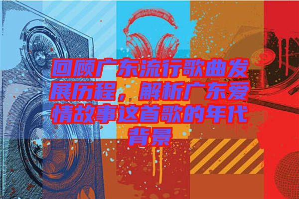 回顧廣東流行歌曲發(fā)展歷程，解析廣東愛情故事這首歌的年代背景
