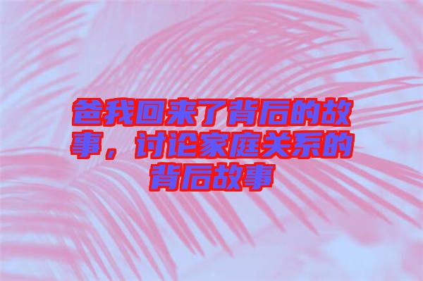 爸我回來(lái)了背后的故事，討論家庭關(guān)系的背后故事