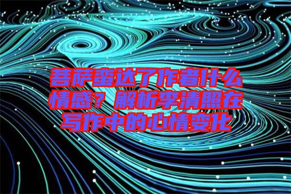 菩薩蠻達了作者什么情感？解析李清照在寫作中的心情變化