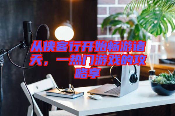 從俠客行開始暢游諸天，一熱門游戲的攻略享