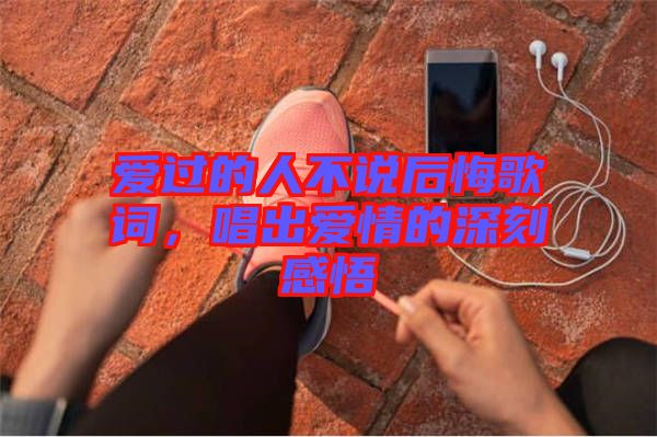 愛過的人不說后悔歌詞，唱出愛情的深刻感悟