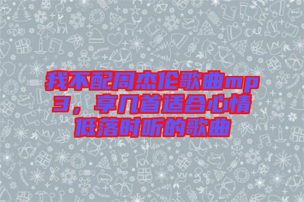 我不配周杰倫歌曲mp3，享幾首適合心情低落時(shí)聽的歌曲
