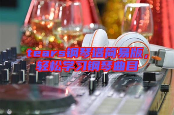 tears鋼琴譜簡易版，輕松學(xué)習(xí)鋼琴曲目