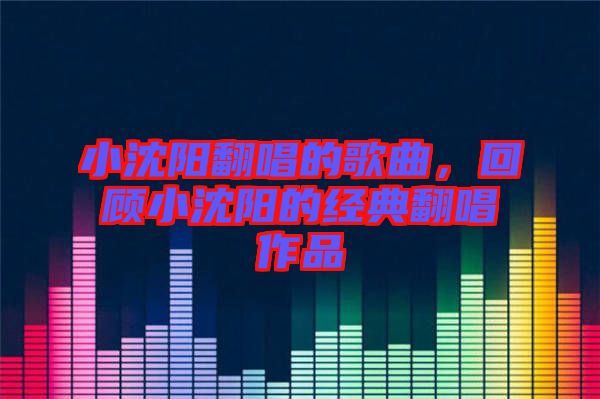 小沈陽翻唱的歌曲，回顧小沈陽的經(jīng)典翻唱作品
