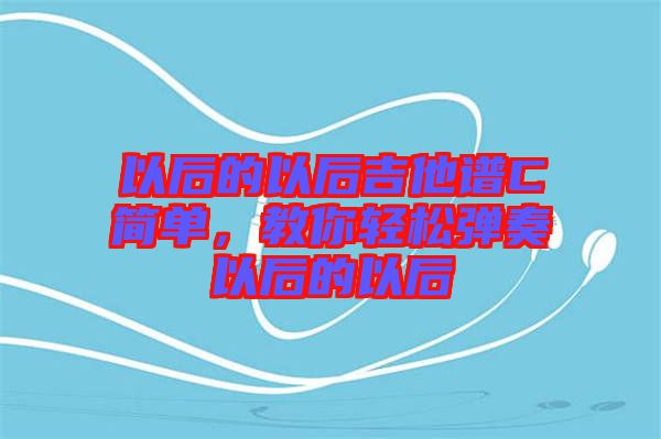 以后的以后吉他譜C簡單，教你輕松彈奏以后的以后