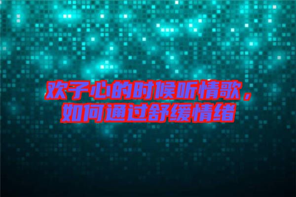 歡子心的時(shí)候聽情歌，如何通過舒緩情緒