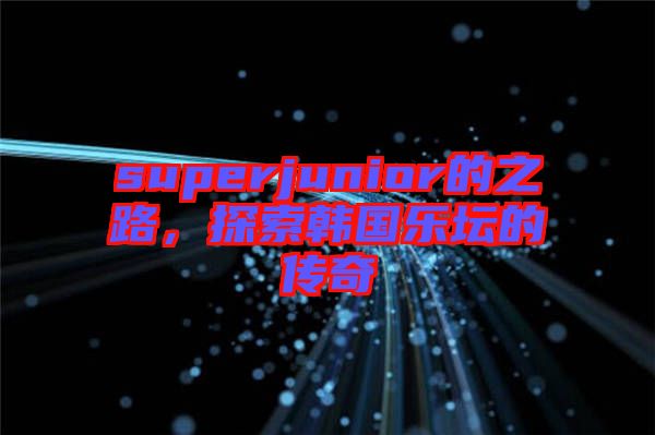 superjunior的之路，探索韓國樂壇的傳奇