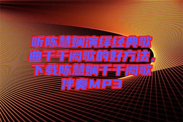 聽陳慧嫻演繹經(jīng)典歌曲千千闕歌的好方法，下載陳慧嫻千千闕歌伴奏MP3