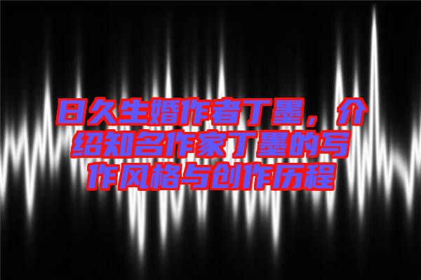 日久生婚作者丁墨，介紹知名作家丁墨的寫作風(fēng)格與創(chuàng)作歷程