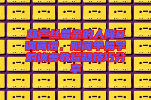 葫蘆絲最親的人降B調(diào)簡(jiǎn)譜，附簡(jiǎn)單易學(xué)的演奏教程和技巧分享