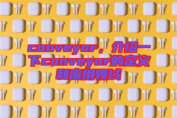conveyor，介紹一下conveyor的定義和應(yīng)用領(lǐng)域