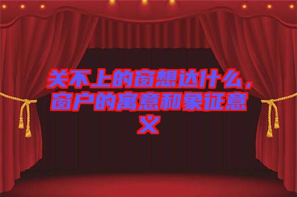 關(guān)不上的窗想達(dá)什么，窗戶的寓意和象征意義