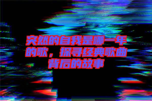 突然的自我是哪一年的歌，探尋經(jīng)典歌曲背后的故事