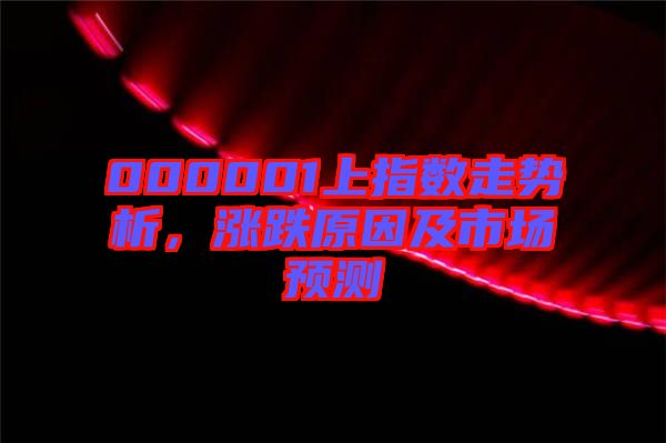 000001上指數(shù)走勢析，漲跌原因及市場預(yù)測