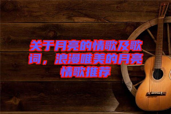 關于月亮的情歌及歌詞，浪漫唯美的月亮情歌推薦