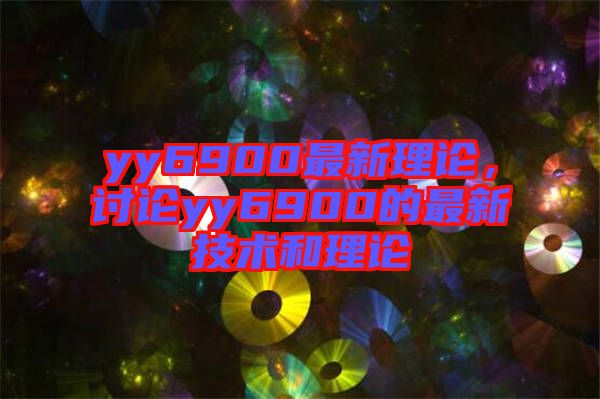 yy6900最新理論，討論yy6900的最新技術(shù)和理論