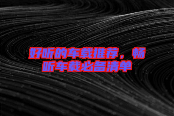 好聽(tīng)的車載推薦，暢聽(tīng)車載必備清單