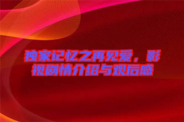獨家記憶之再見愛，影視劇情介紹與觀后感