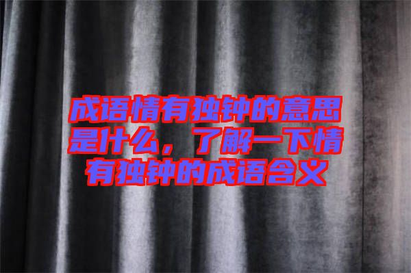 成語情有獨鐘的意思是什么，了解一下情有獨鐘的成語含義