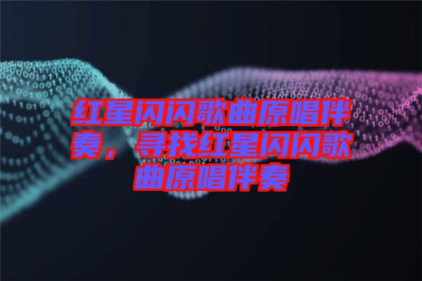 紅星閃閃歌曲原唱伴奏，尋找紅星閃閃歌曲原唱伴奏