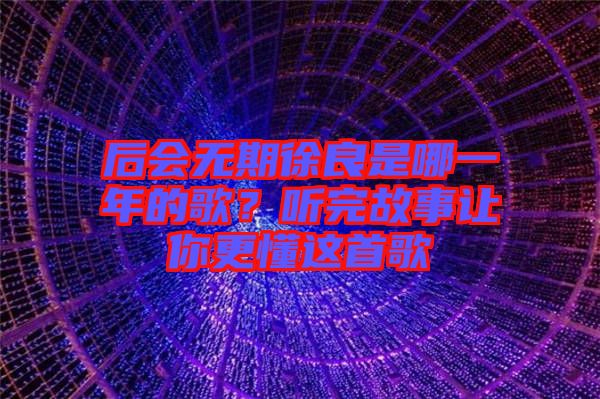 后會無期徐良是哪一年的歌？聽完故事讓你更懂這首歌