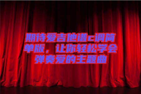 期待愛吉他譜c調簡單版，讓你輕松學會彈奏愛的主題曲