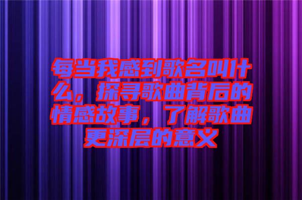 每當我感到歌名叫什么，探尋歌曲背后的情感故事，了解歌曲更深層的意義