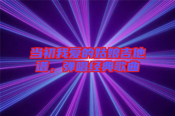 當(dāng)初我愛(ài)的姑娘吉他譜，彈唱經(jīng)典歌曲